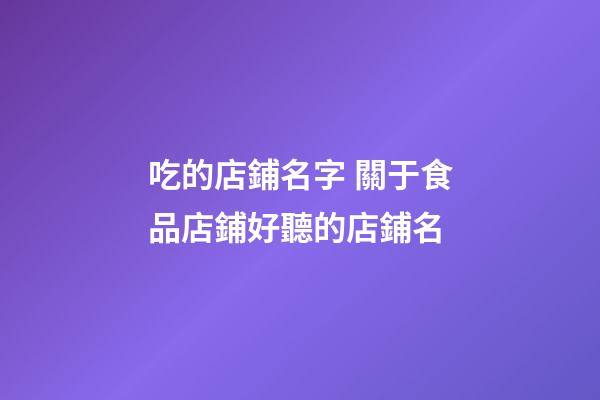 吃的店鋪名字 關于食品店鋪好聽的店鋪名-第1張-店鋪起名-玄機派